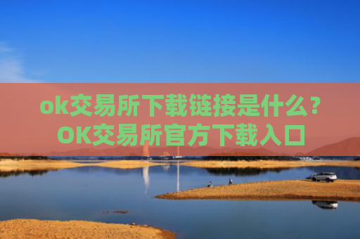 ok交易所下载链接是什么？OK交易所官方下载入口