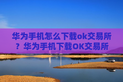 华为手机怎么下载ok交易所？华为手机下载OK交易所指南