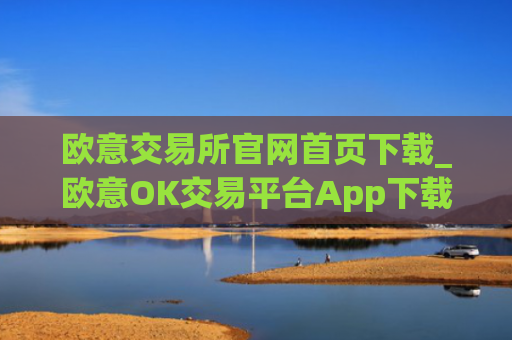 欧意交易所官网首页下载_欧意OK交易平台App下载教程