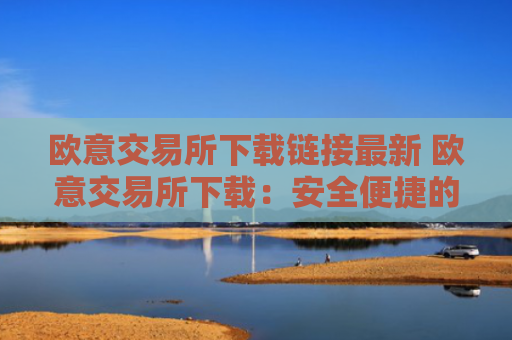 欧意交易所下载链接最新 欧意交易所下载：安全便捷的数字货币交易平台