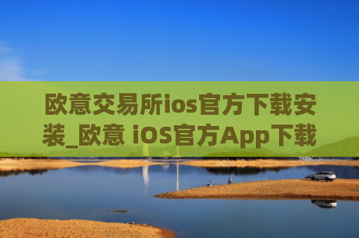 欧意交易所ios官方下载安装_欧意 iOS官方App下载指南