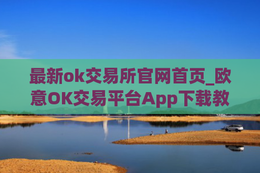 最新ok交易所官网首页_欧意OK交易平台App下载教程