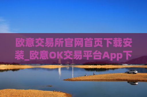 欧意交易所官网首页下载安装_欧意OK交易平台App下载教程