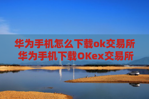 华为手机怎么下载ok交易所 华为手机下载OKex交易所指南