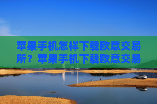 苹果手机怎样下载欧意交易所？苹果手机下载欧意交易所指南