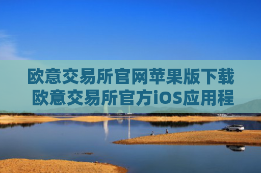 欧意交易所官网苹果版下载 欧意交易所官方iOS应用程序下载及安装指南