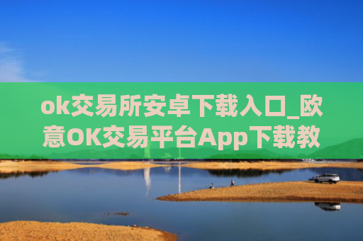 ok交易所安卓下载入口_欧意OK交易平台App下载教程