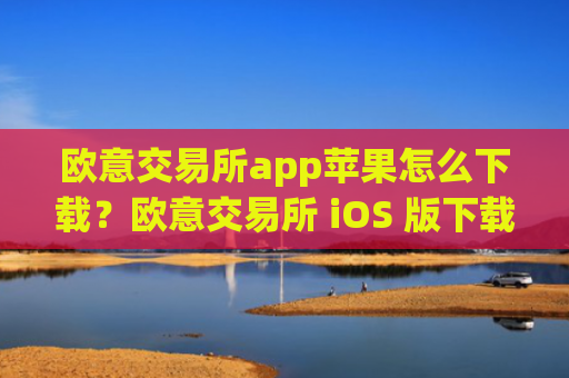 欧意交易所app苹果怎么下载？欧意交易所 iOS 版下载指南