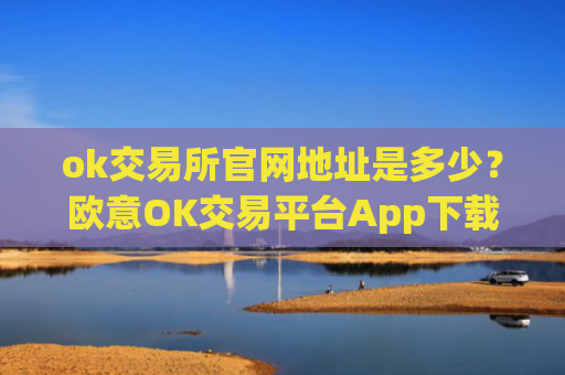 ok交易所官网地址是多少？欧意OK交易平台App下载教程