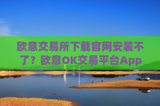 欧意交易所下载官网安装不了？欧意OK交易平台App下载教程