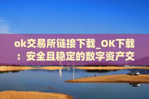ok交易所链接下载_OK下载：安全且稳定的数字资产交易所