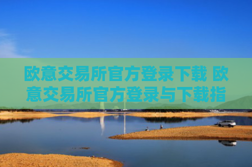 欧意交易所官方登录下载 欧意交易所官方登录与下载指南