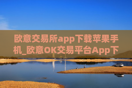 欧意交易所app下载苹果手机_欧意OK交易平台App下载教程