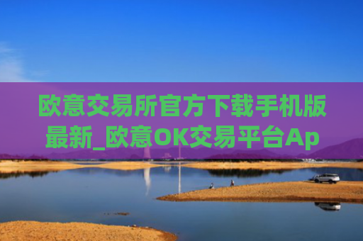 欧意交易所官方下载手机版最新_欧意OK交易平台App下载教程