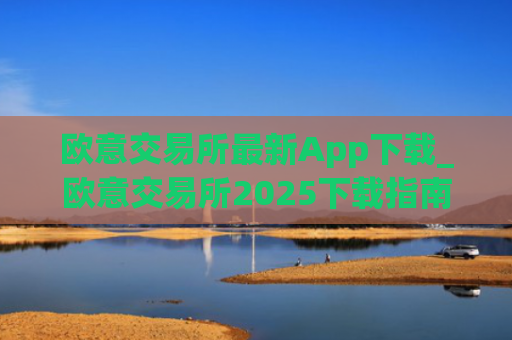 欧意交易所最新App下载_欧意交易所2025下载指南
