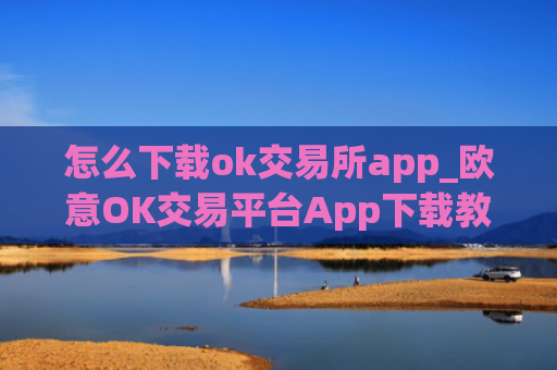 怎么下载ok交易所app_欧意OK交易平台App下载教程