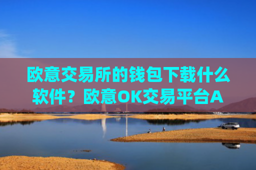 欧意交易所的钱包下载什么软件？欧意OK交易平台App下载教程