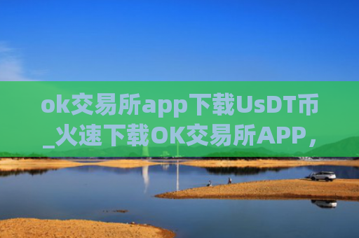 ok交易所app下载UsDT币_火速下载OK交易所APP，玩转USDT币