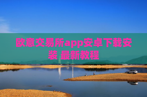 欧意交易所app安卓下载安装 最新教程