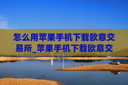 怎么用苹果手机下载欧意交易所_苹果手机下载欧意交易所指南
