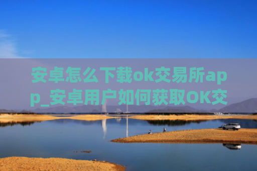 安卓怎么下载ok交易所app_安卓用户如何获取OK交易所app？