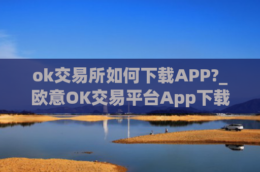 ok交易所如何下载APP?_欧意OK交易平台App下载教程