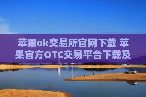 苹果ok交易所官网下载 苹果官方OTC交易平台下载及安装指南
