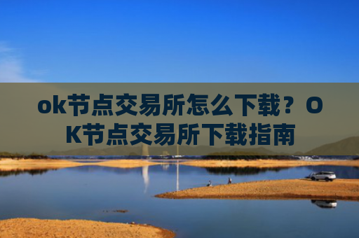 ok节点交易所怎么下载？OK节点交易所下载指南