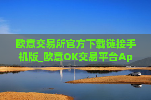 欧意交易所官方下载链接手机版_欧意OK交易平台App下载教程