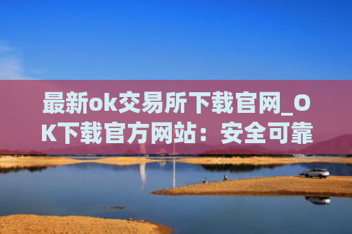 最新ok交易所下载官网_OK下载官方网站：安全可靠，币种齐全