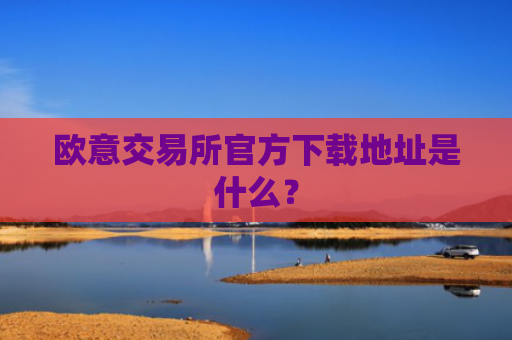 欧意交易所官方下载地址是什么？