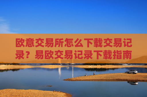 欧意交易所怎么下载交易记录？易欧交易记录下载指南