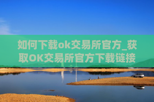 如何下载ok交易所官方_获取OK交易所官方下载链接