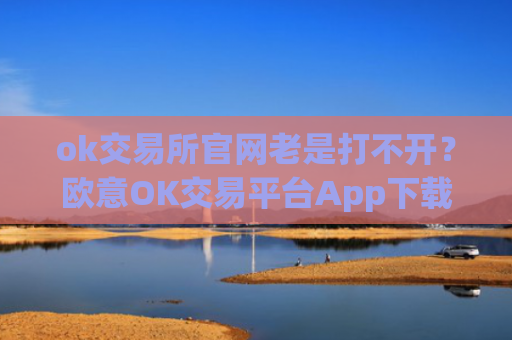 ok交易所官网老是打不开？欧意OK交易平台App下载教程