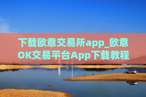 下载欧意交易所app_欧意OK交易平台App下载教程