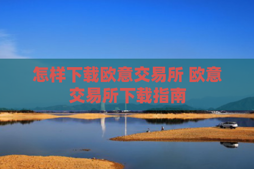 怎样下载欧意交易所 欧意交易所下载指南