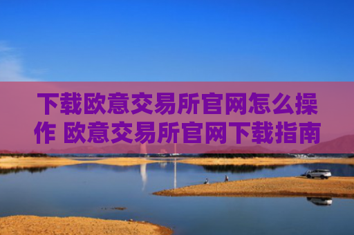 下载欧意交易所官网怎么操作 欧意交易所官网下载指南
