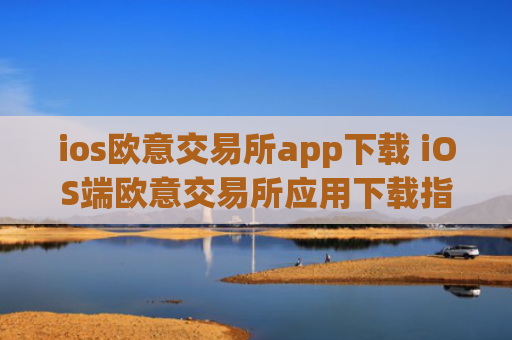 ios欧意交易所app下载 iOS端欧意交易所应用下载指南