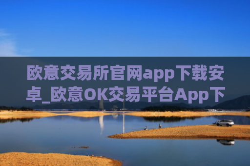 欧意交易所官网app下载安卓_欧意OK交易平台App下载教程