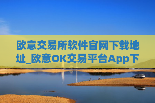 欧意交易所软件官网下载地址_欧意OK交易平台App下载教程