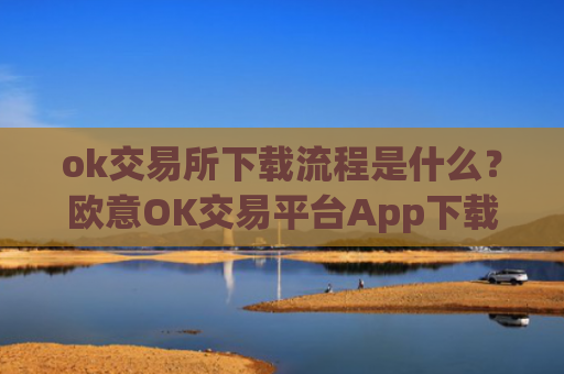 ok交易所下载流程是什么？欧意OK交易平台App下载教程