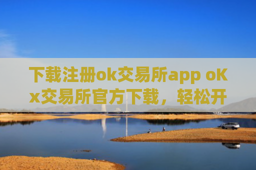 下载注册ok交易所app oKx交易所官方下载，轻松开户