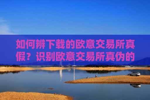 如何辨下载的欧意交易所真假？识别欧意交易所真伪的指南