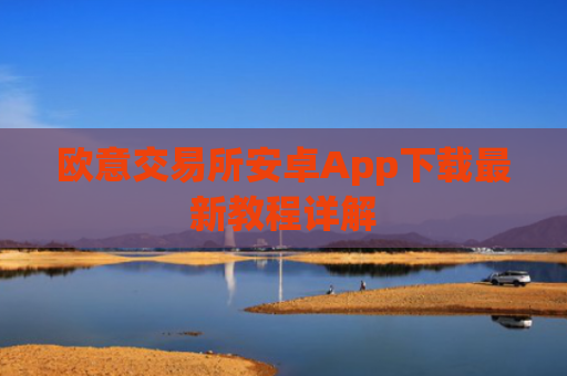 欧意交易所安卓App下载最新教程详解