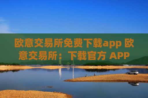 欧意交易所免费下载app 欧意交易所：下载官方 APP，轻松交易数字资产
