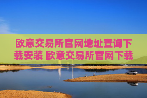 欧意交易所官网地址查询下载安装 欧意交易所官网下载安装指南