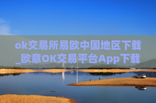 ok交易所易欧中国地区下载_欧意OK交易平台App下载教程