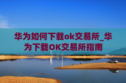 华为如何下载ok交易所_华为下载OK交易所指南