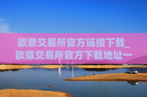 欧意交易所官方链接下载_欧意交易所官方下载地址一览