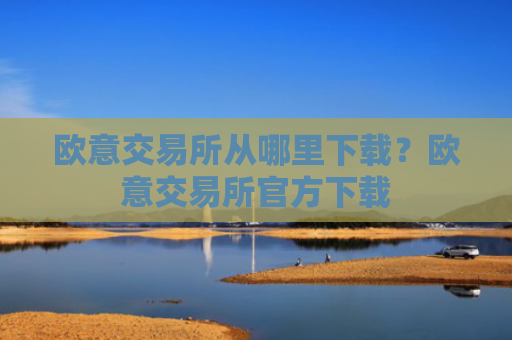 欧意交易所从哪里下载？欧意交易所官方下载